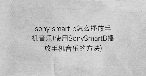 “sonysmartb怎么播放手机音乐(使用SonySmartB播放手机音乐的方法)